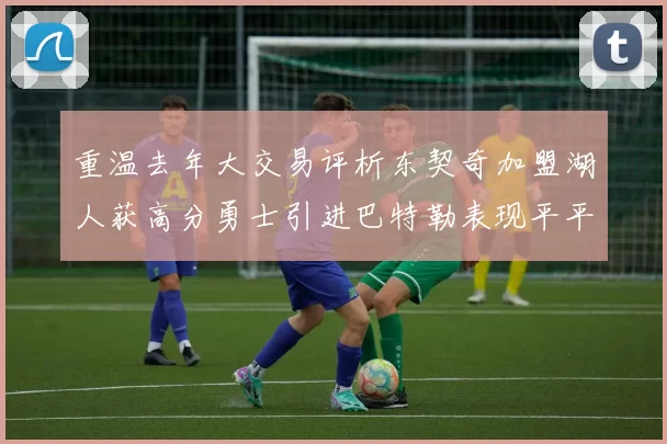 重温去年大交易评析东契奇加盟湖人获高分勇士引进巴特勒表现平平