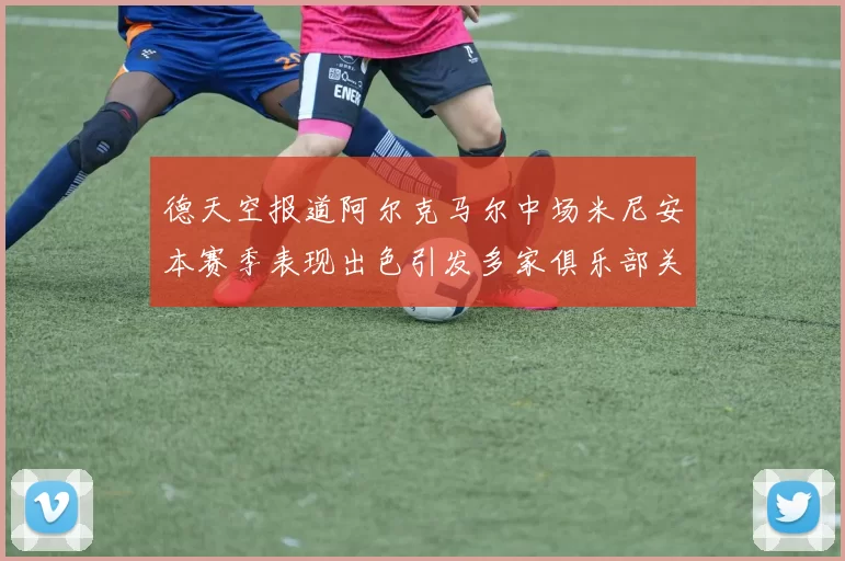 德天空报道阿尔克马尔中场米尼安本赛季表现出色引发多家俱乐部关注
