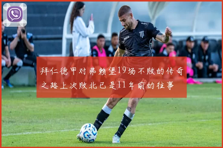 拜仁德甲对弗赖堡19场不败的传奇之路上次败北已是11年前的往事