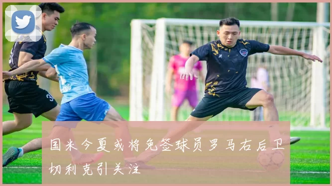 国米今夏或将免签球员罗马右后卫切利克引关注