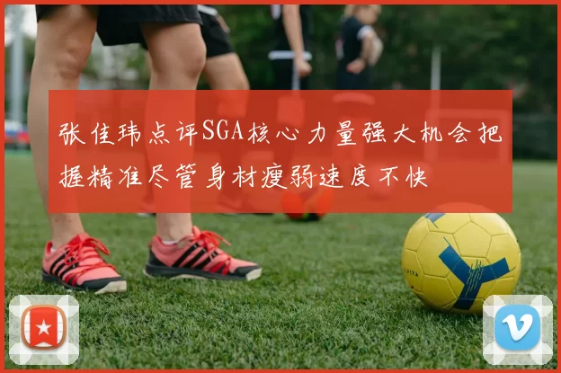 张佳玮点评SGA核心力量强大机会把握精准尽管身材瘦弱速度不快