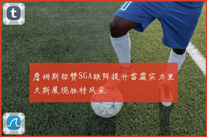 詹姆斯称赞SGA缺阵提升雷霆实力里夫斯展现独特风采