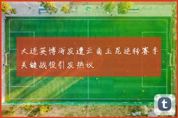 大连英博海发遭云南玉昆逆转赛季关键战役引发热议