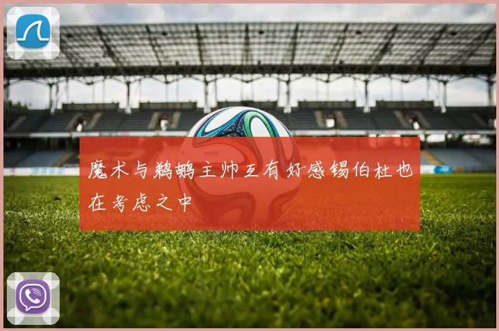 魔术与鹈鹕主帅互有好感锡伯杜也在考虑之中