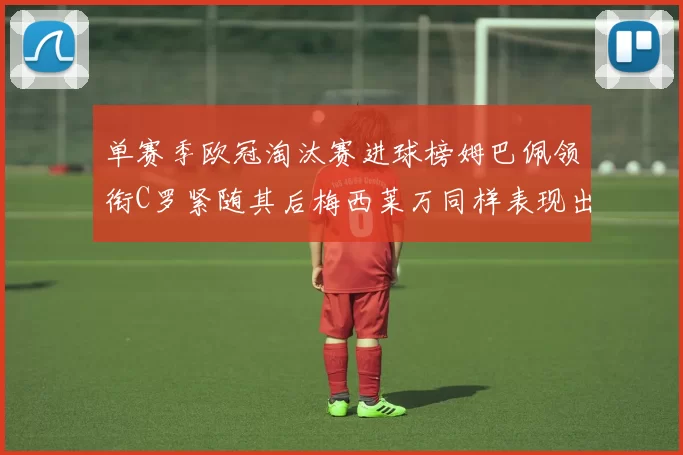 单赛季欧冠淘汰赛进球榜姆巴佩领衔C罗紧随其后梅西莱万同样表现出色