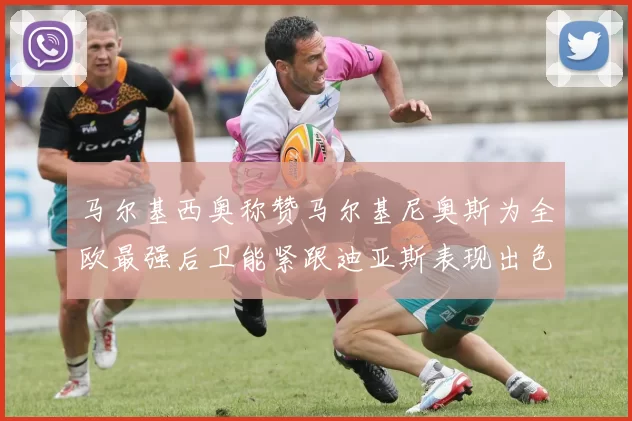 马尔基西奥称赞马尔基尼奥斯为全欧最强后卫能紧跟迪亚斯表现出色