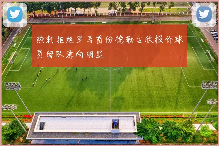 热刺拒绝罗马首份德勒古欣报价球员留队意向明显