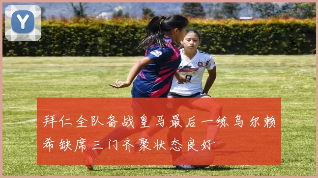 拜仁全队备战皇马最后一练乌尔赖希缺席三门齐聚状态良好