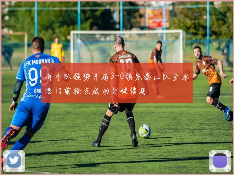 海牛队强势开局3-0领先泰山队金永浩门前抢点成功打破僵局