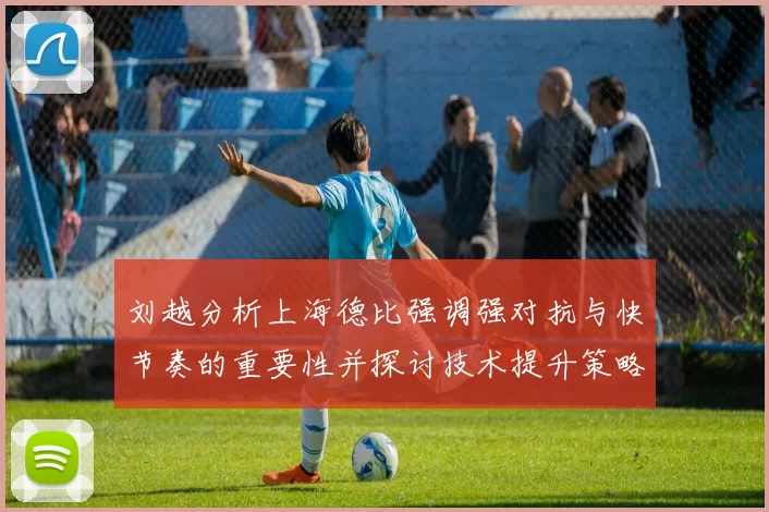 刘越分析上海德比强调强对抗与快节奏的重要性并探讨技术提升策略