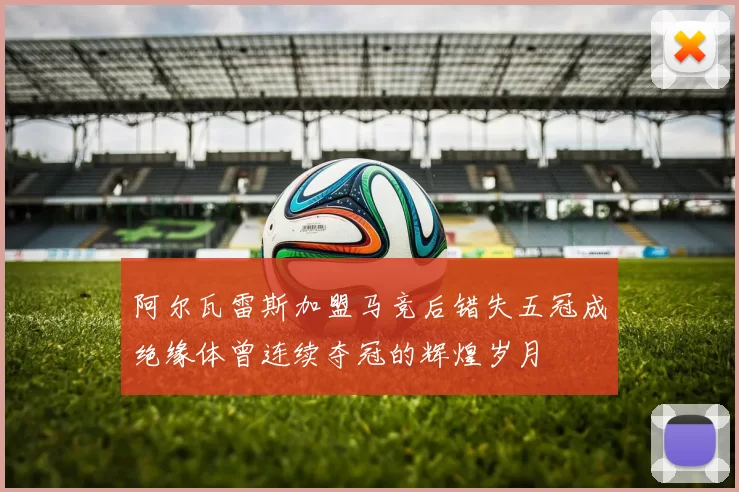 阿尔瓦雷斯加盟马竞后错失五冠成绝缘体曾连续夺冠的辉煌岁月