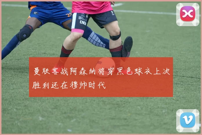 曼联客战阿森纳将穿黑色球衣上次胜利还在穆帅时代
