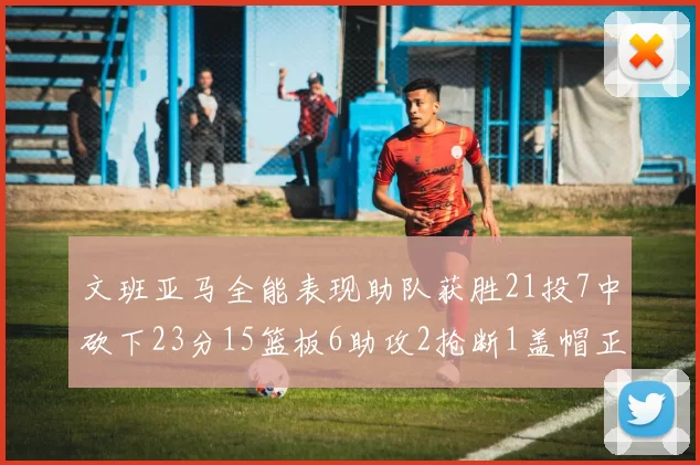 文班亚马全能表现助队获胜21投7中砍下23分15篮板6助攻2抢断1盖帽正负值14