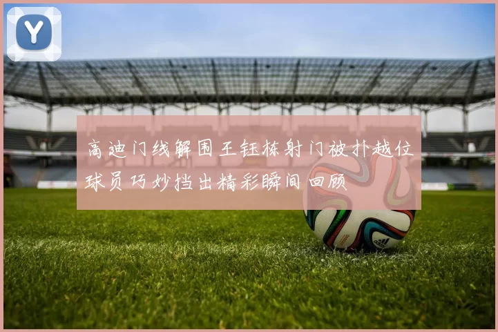 高迪门线解围王钰栋射门被扑越位球员巧妙挡出精彩瞬间回顾