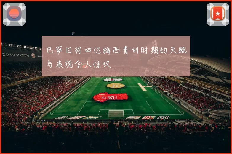 巴萨旧将回忆梅西青训时期的天赋与表现令人惊叹